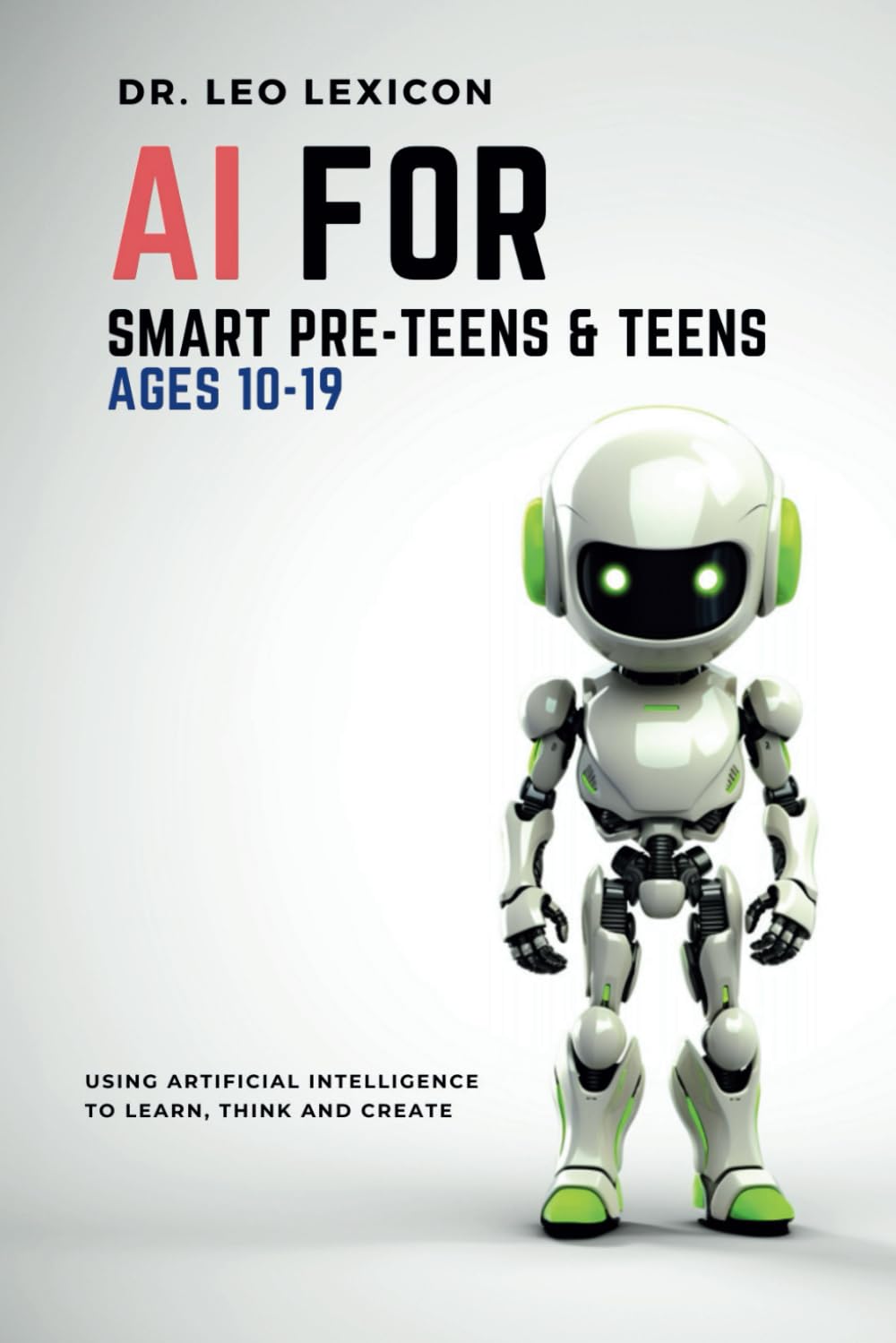 AI for Smart Pre-Teens and Teens Ages 10-19: Using Artificial Intelligence to Learn, Think, and Create. Explore Machine Learning, Deep Learning, LLMs, and the New STEM Opportunities Created by AI