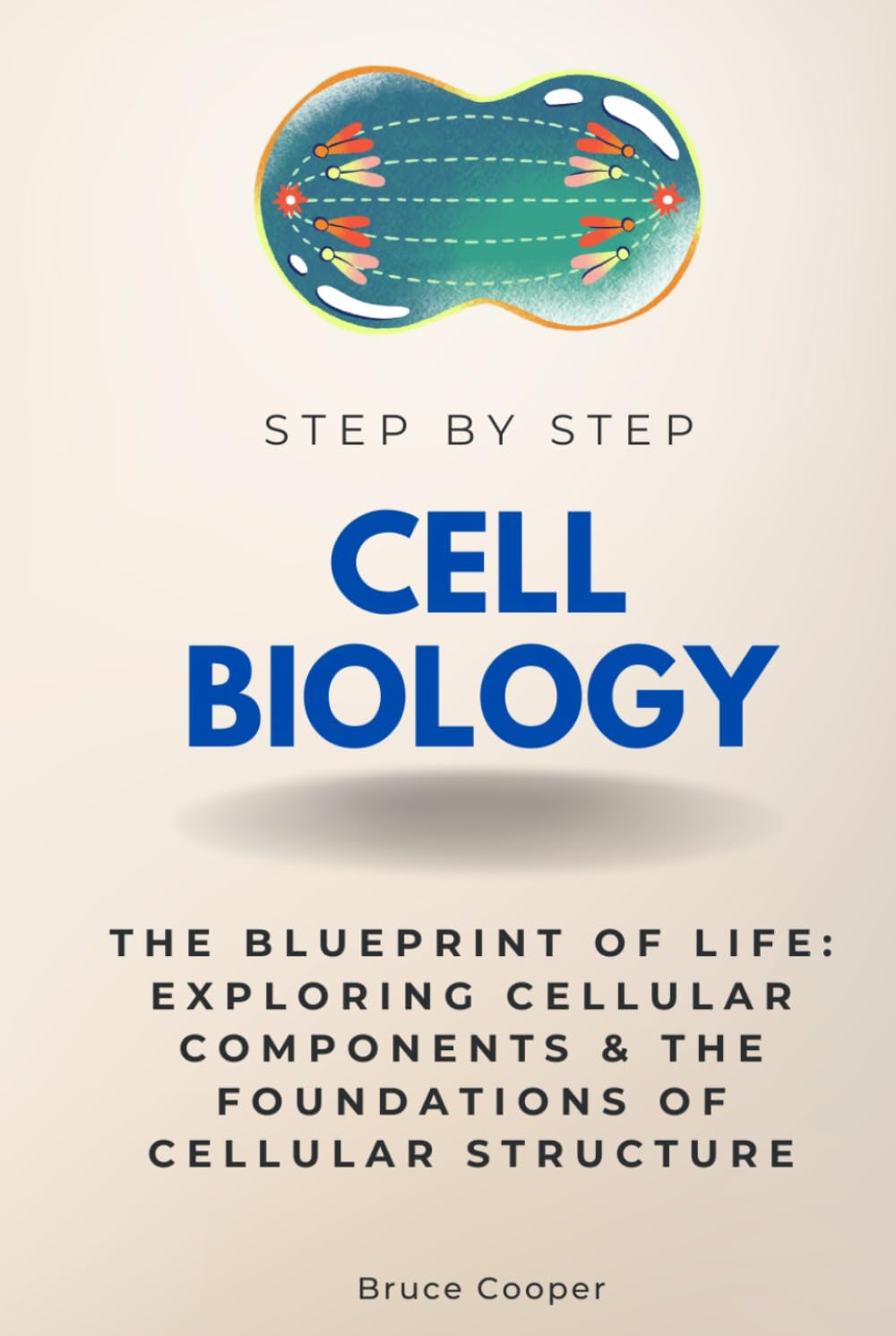 Cell Biology Step by Step: The Blueprint of Life: Exploring Cellular Components & the Foundations of Cellular Structure (Step By Step Subject Guides)