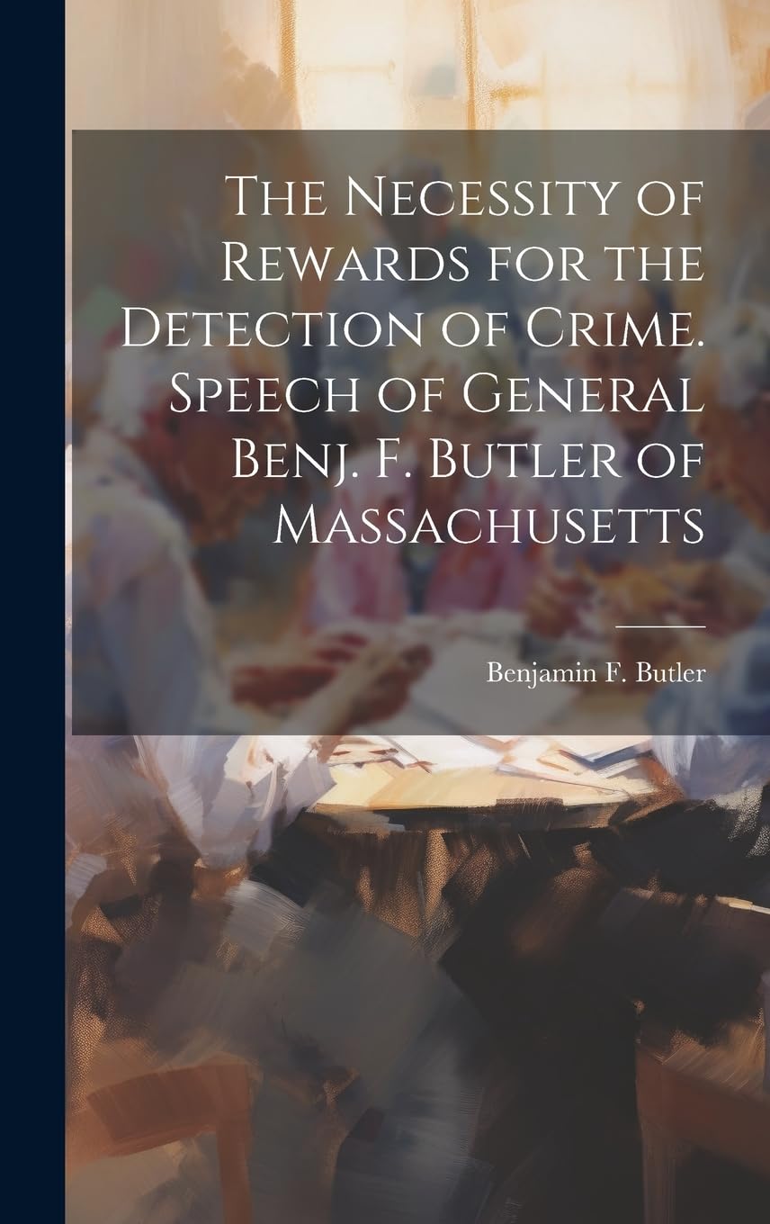 The Necessity of Rewards for the Detection of Crime. Speech of General Benj. F. Butler of Massachusetts