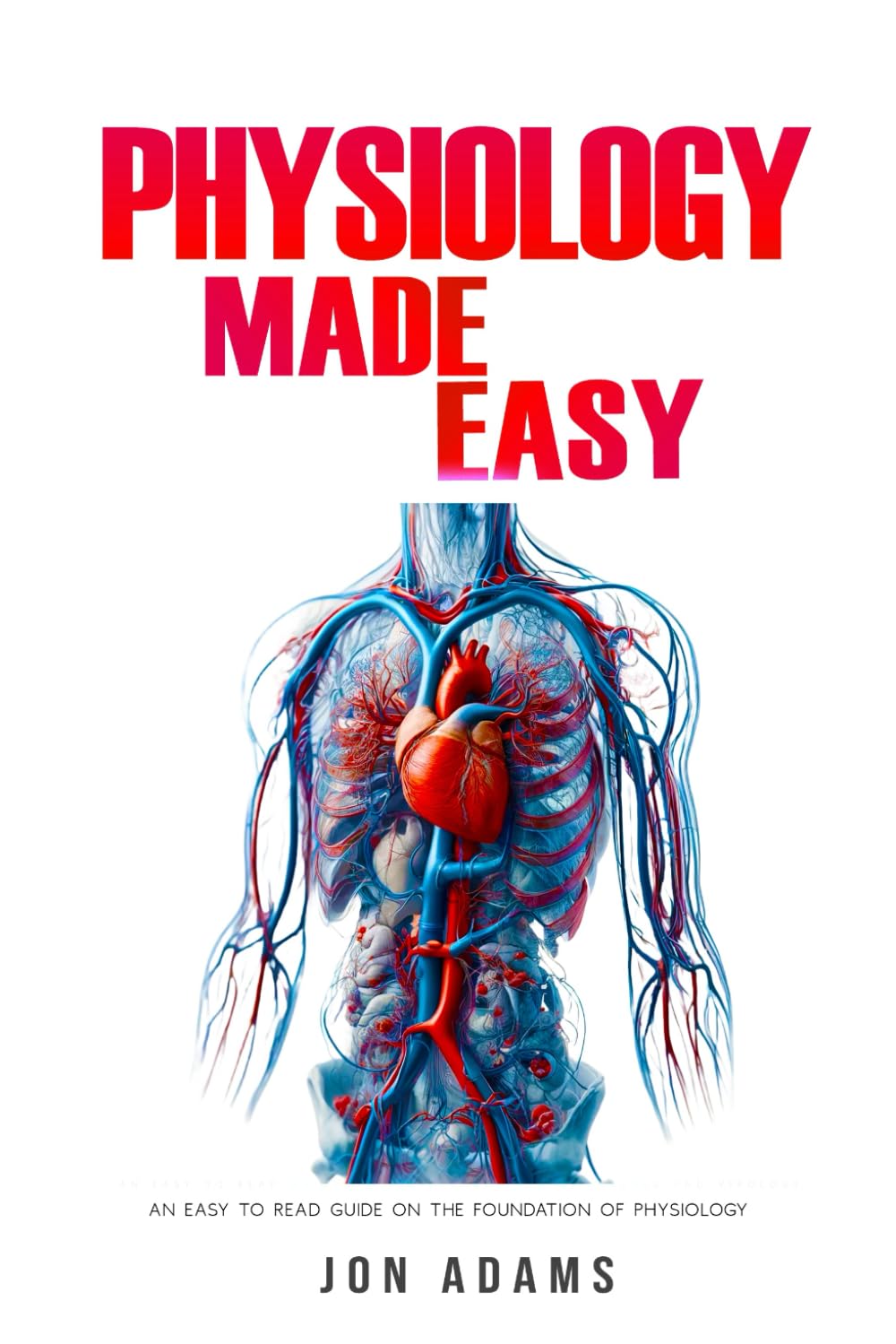 Physiology Made Easy: An Easy to Read Guide About The Foundations of Physiology