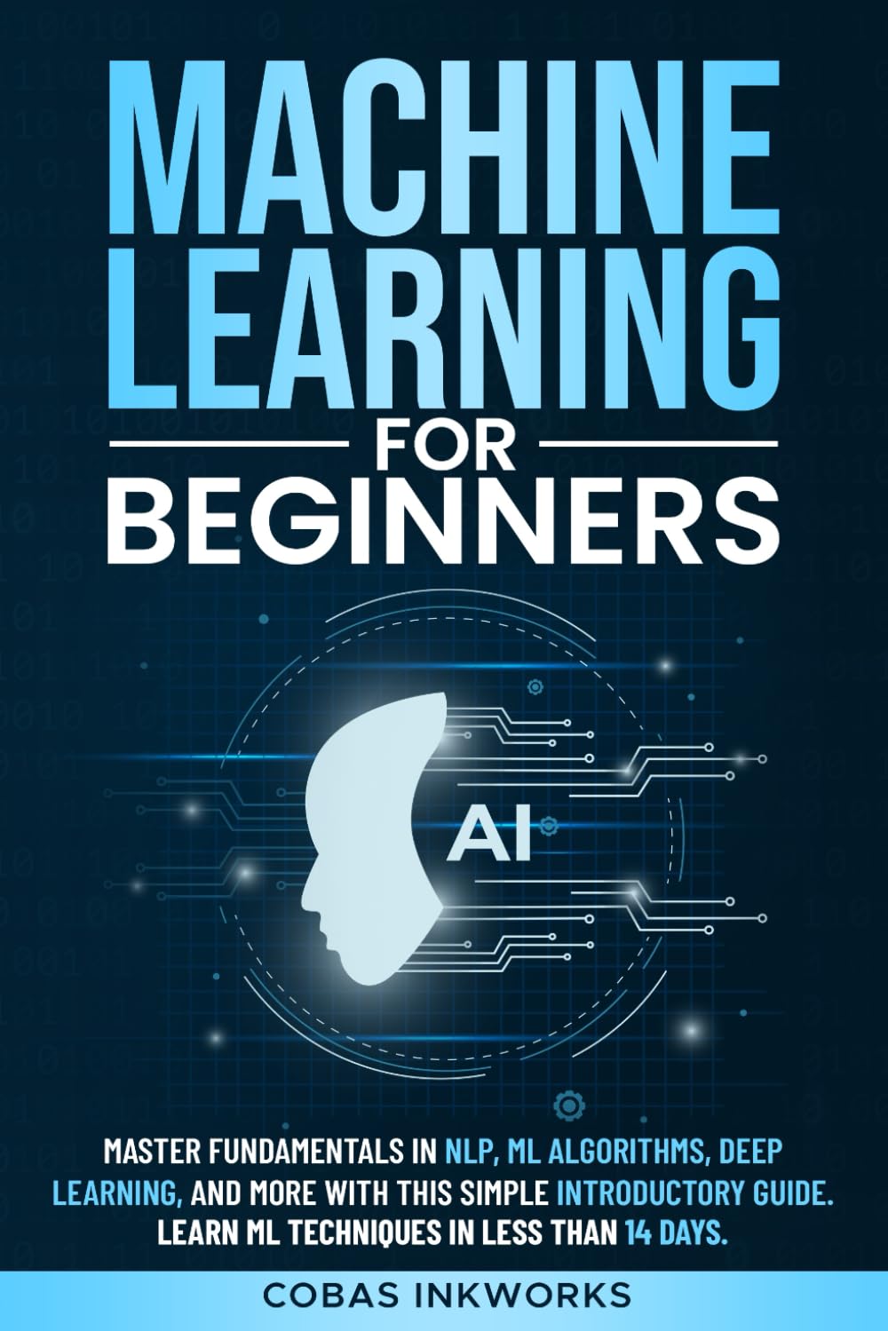 Machine Learning for Beginners: Master Fundamentals in NLP, ML Algorithms, Deep Learning, and More with This Simple Introductory Guide. Learn ML Techniques in Less Than 14 Days