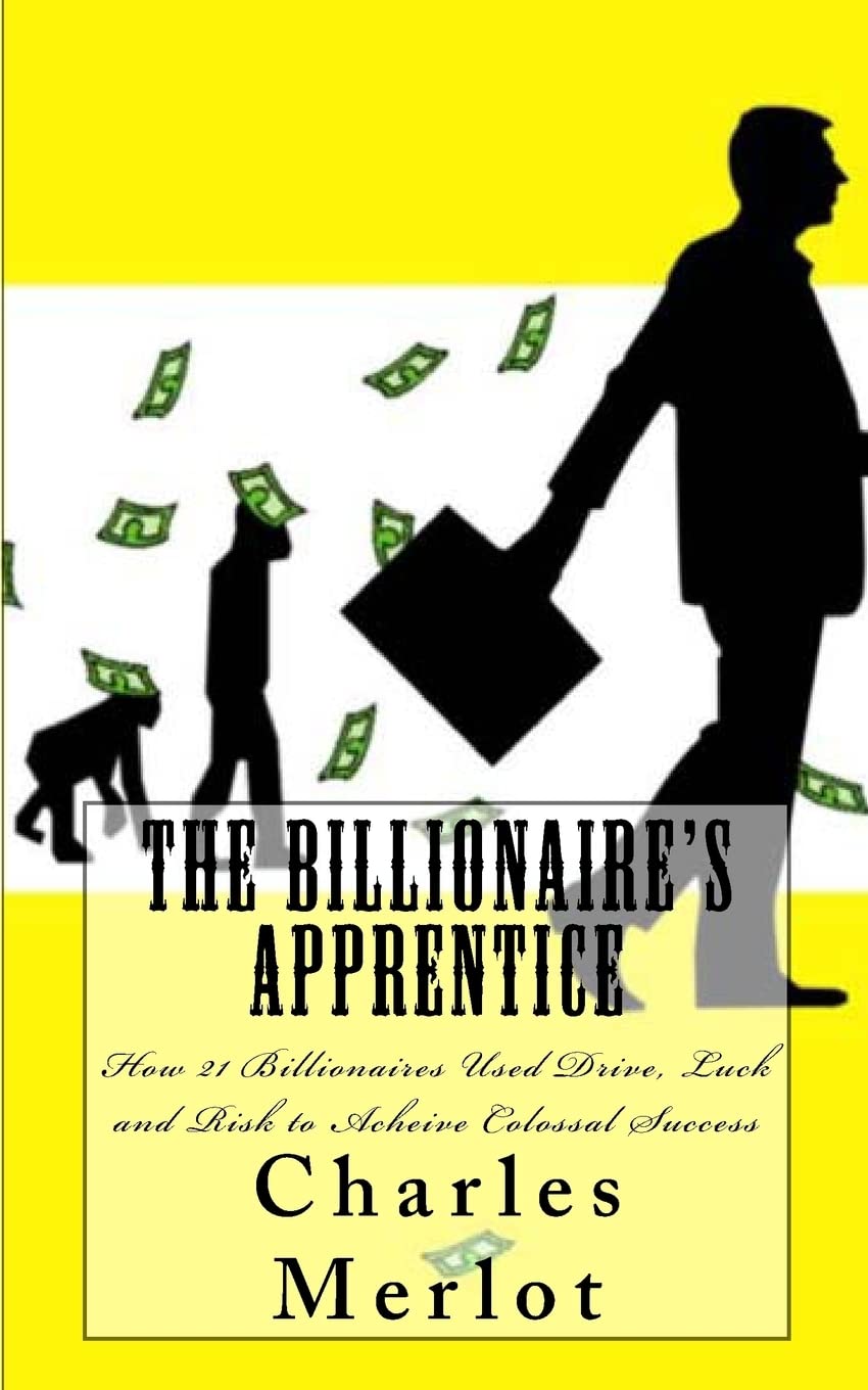 The Billionaire’s Apprentice: How 21 Billionaires Used Drive, Luck and Risk to Achieve Colossal Success