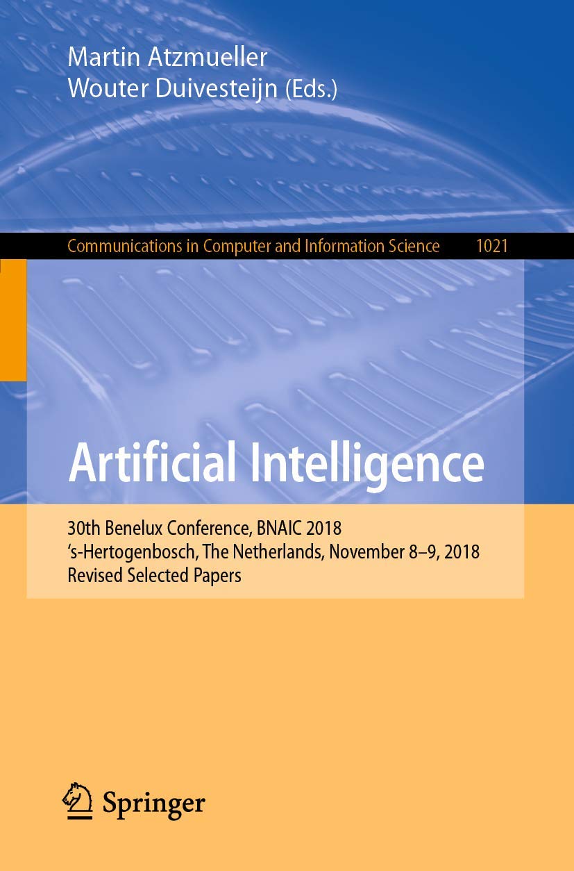 Artificial Intelligence: 30th Benelux Conference, BNAIC 2018, ‘s-Hertogenbosch, The Netherlands, November 8–9, 2018, Revised Selected Papers (Communications in Computer and Information Science, 1021)