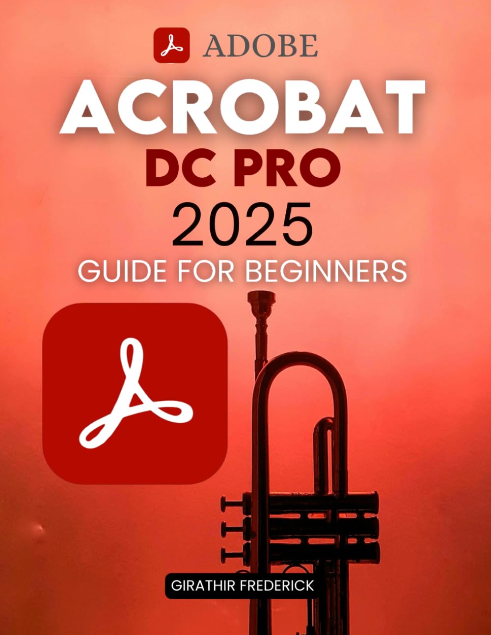 Adobe Acrobat DC Pro 2025 Guide for Beginners: Mastering PDF Creation, Editing, and Security with Advanced Tools and AI Integration