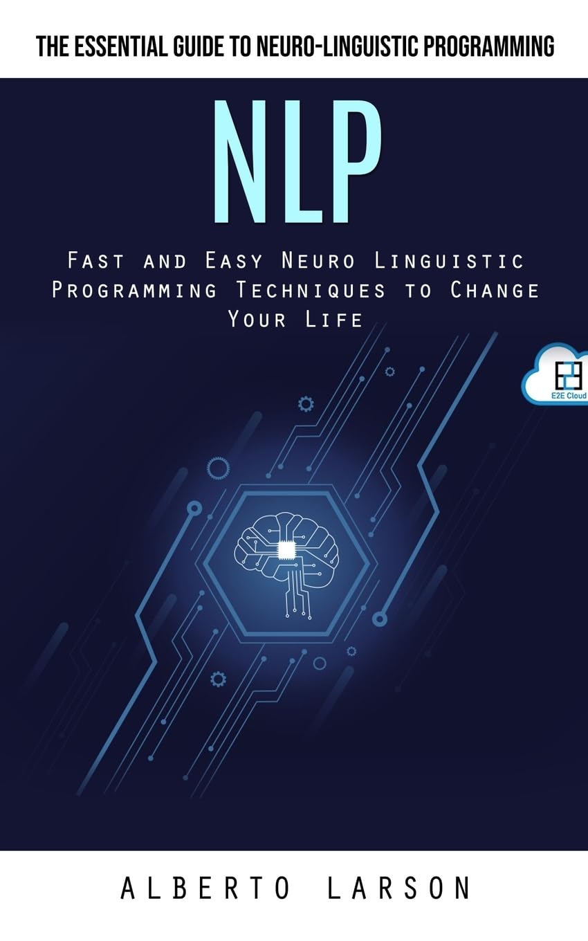 Nlp: The Essential Guide to Neuro-linguistic Programming (Fast and Easy Neuro Linguistic Programming Techniques to Change Your Life)