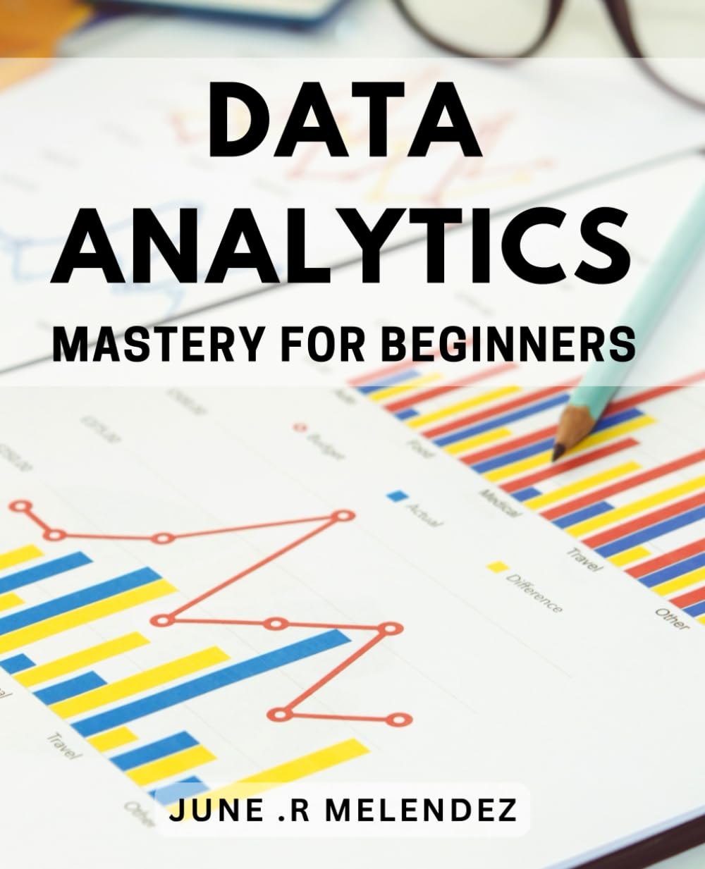 Data Analytics Mastery for Beginners: Unlock the Power of Data Analytics with Easy-to-Follow Techniques and Strategies for Successful Decision Making.