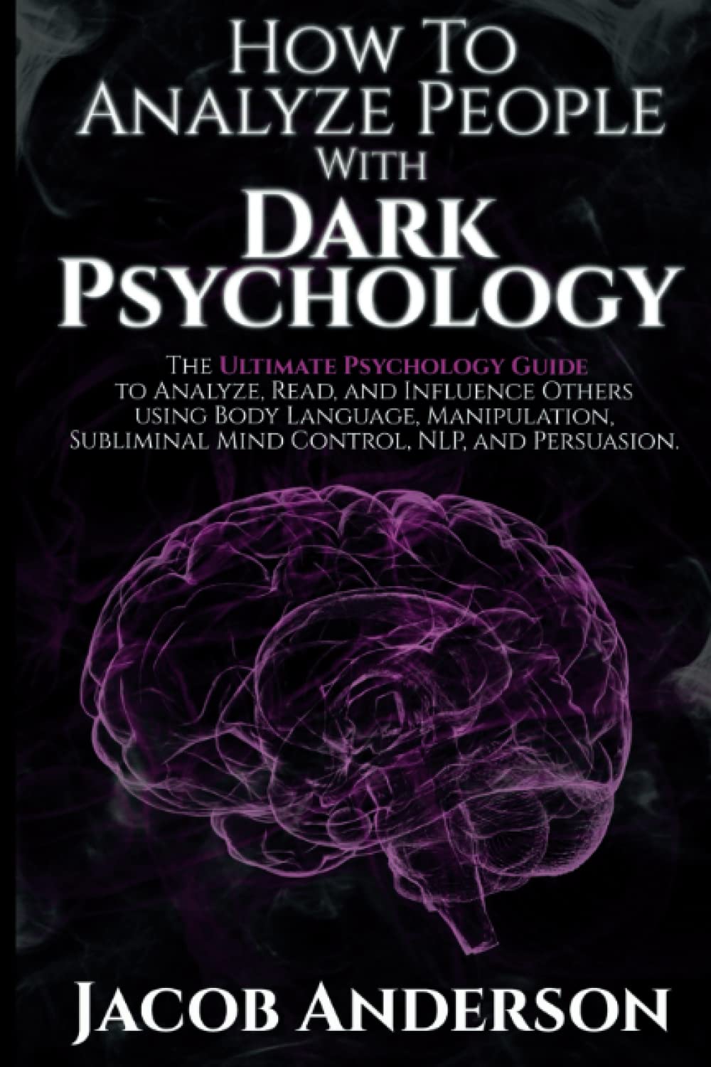 How to Analyze People with Dark Psychology: The Ultimate Guide to Read, and Influence Others using Body Language, Manipulation, Subliminal Mind Control, NLP, and Persuasion.