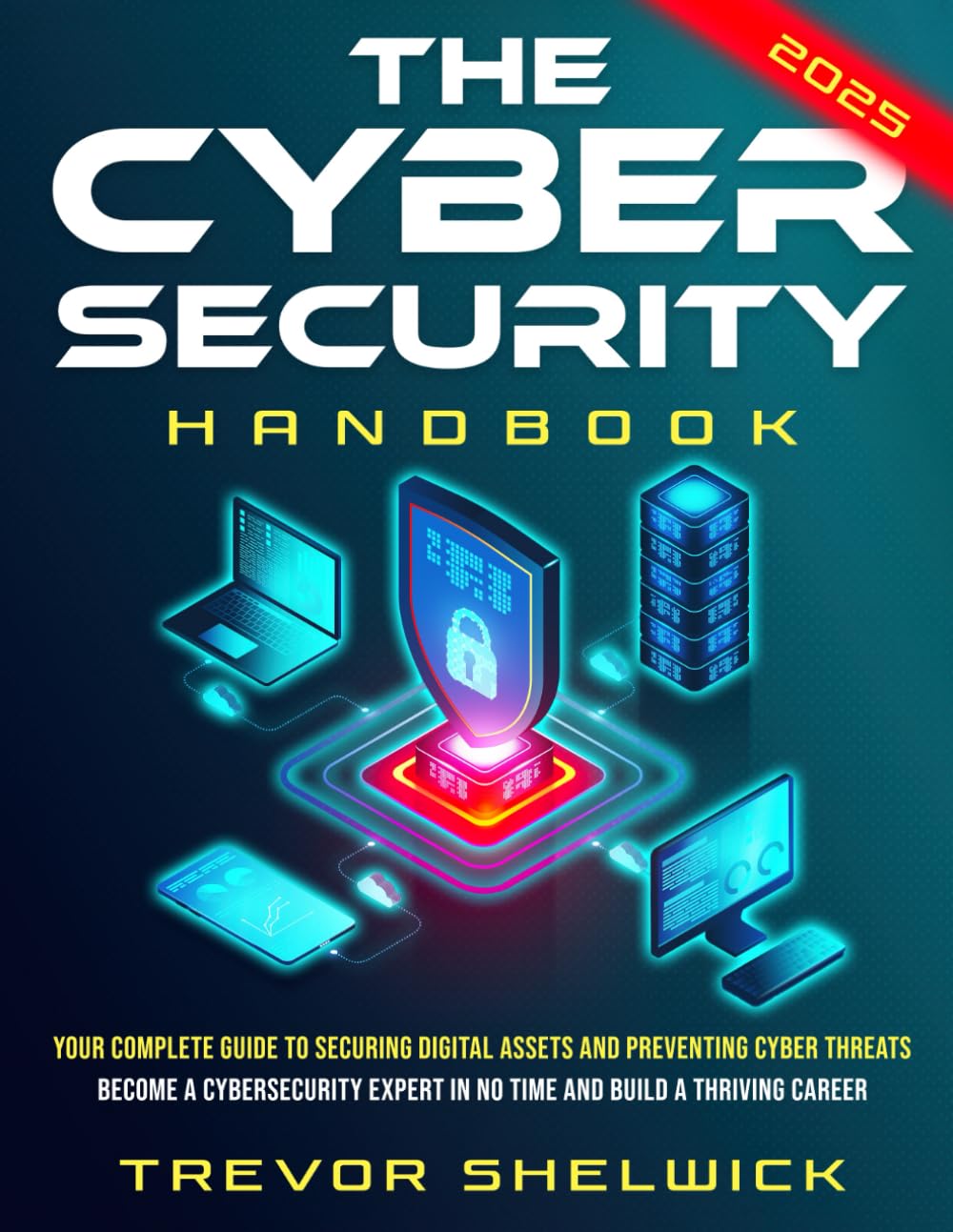 The Cybersecurity Handbook: Your Complete Guide to Securing Digital Assets and Preventing Cyber Threats | Become a Cybersecurity Expert in No Time and Build a Thriving Career