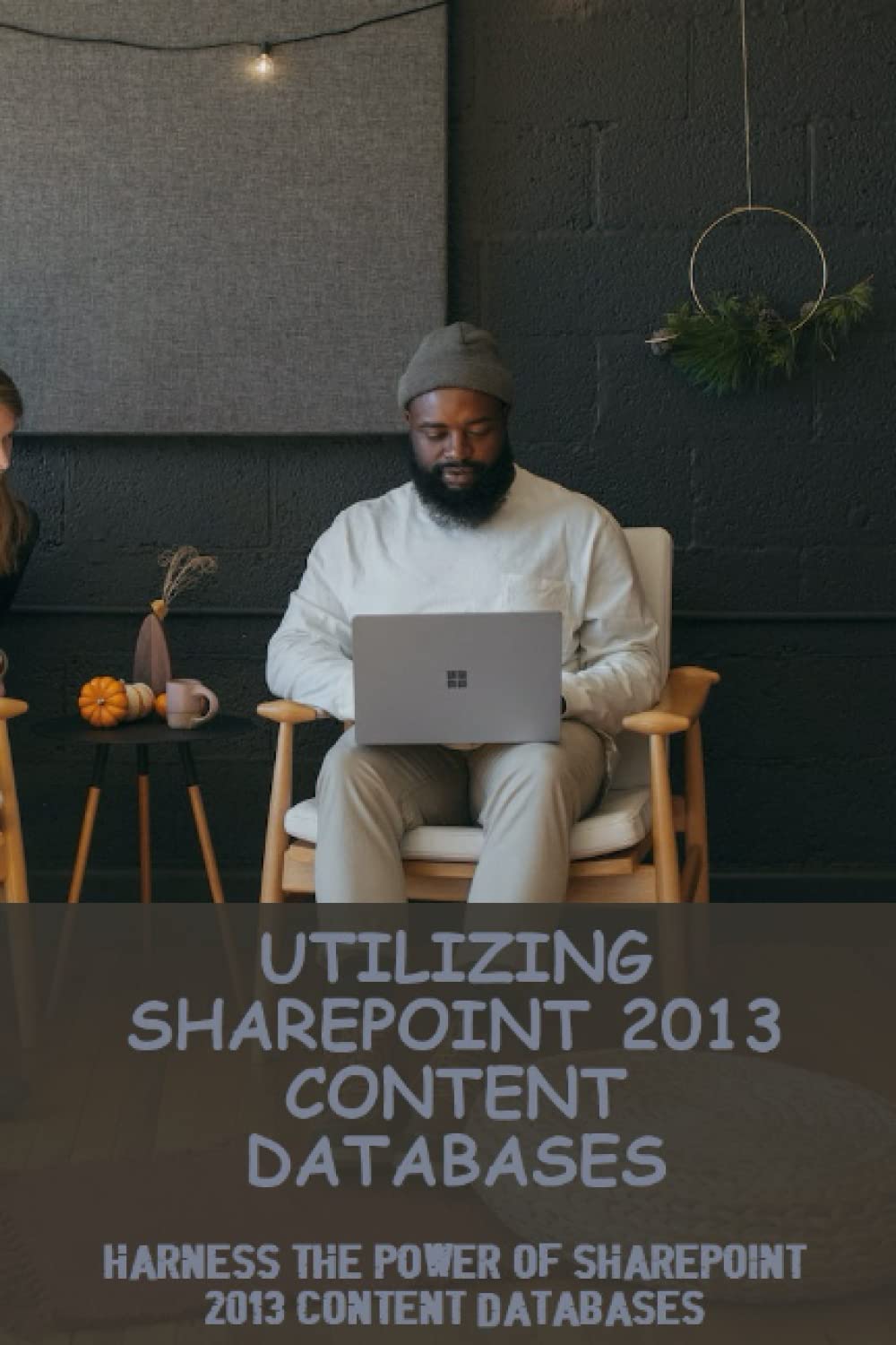 Utilizing Sharepoint 2013 Content Databases: Harness The Power Of Sharepoint 2013 Content Databases