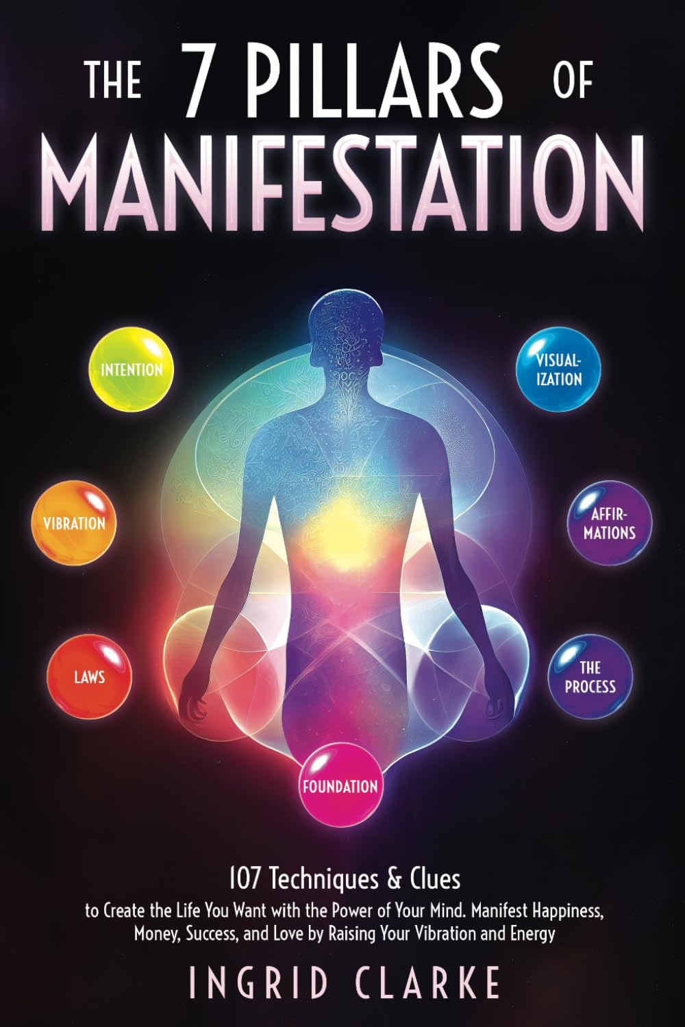 The 7 Pillars of Manifestation: 107 Techniques & Clues to Create the Life You Want with the Power of Your Mind. Manifest Happiness, Money, Success, and Love by Raising Your Vibration and Energy