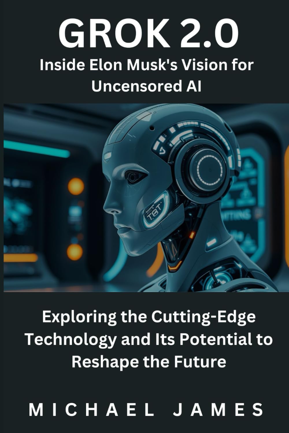 GROK 2.0; Inside Elon Musk’s Vision for Uncensored AI: Exploring the Cutting-Edge Technology and Its Potential to Reshape the Future