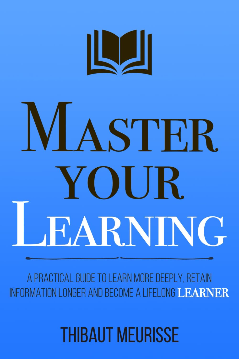 Master Your Learning: A Practical Guide to Learn More Deeply, Retain Information Longer and Become a Lifelong Learner (Mastery Series)