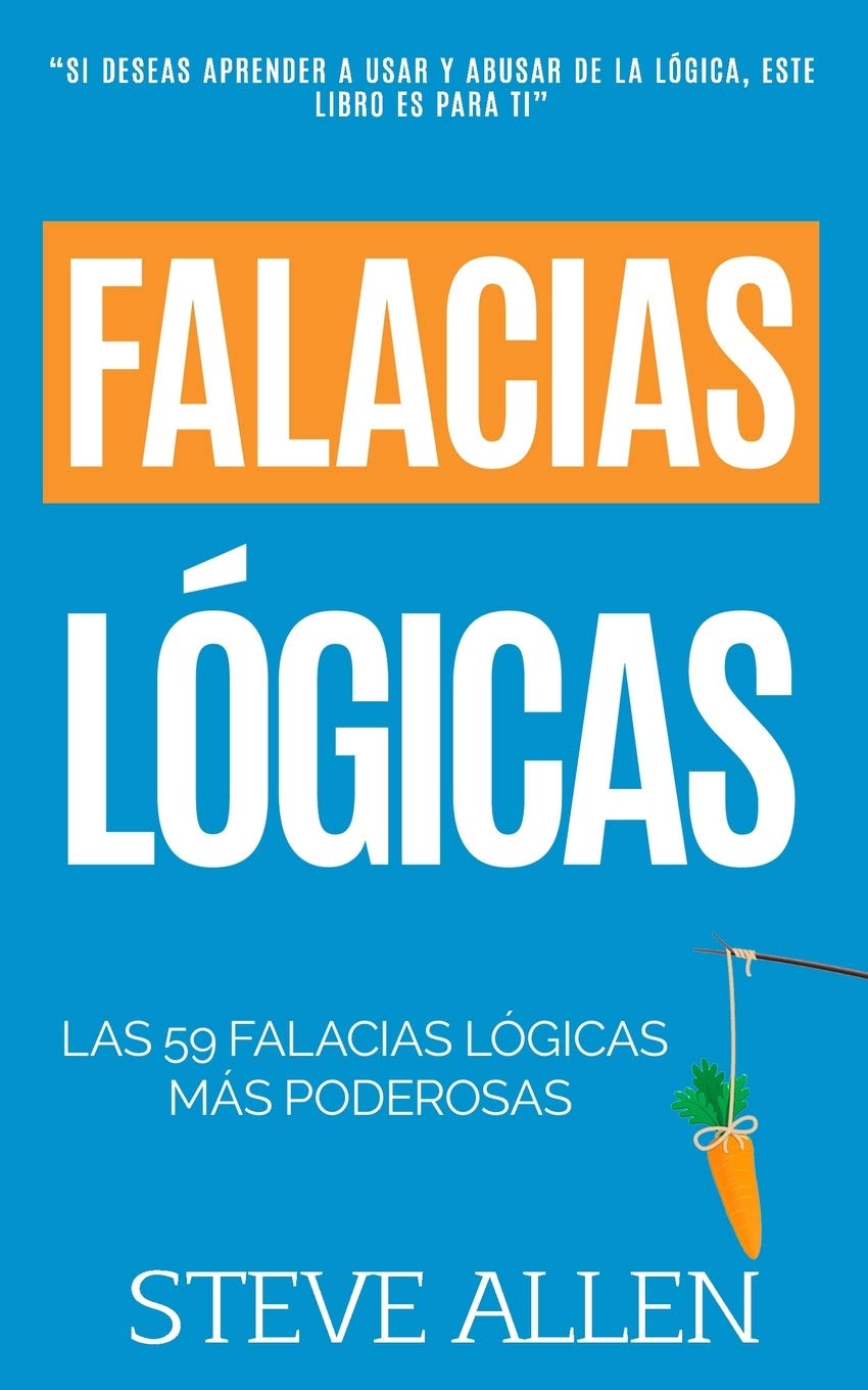 Falacias lógicas: Las 59 falacias lógicas más poderosas con ejemplos y descripciones simples de comprender: Aprende a ganar tus argumentos mediante el uso y abuso de la lógica (Spanish Edition)