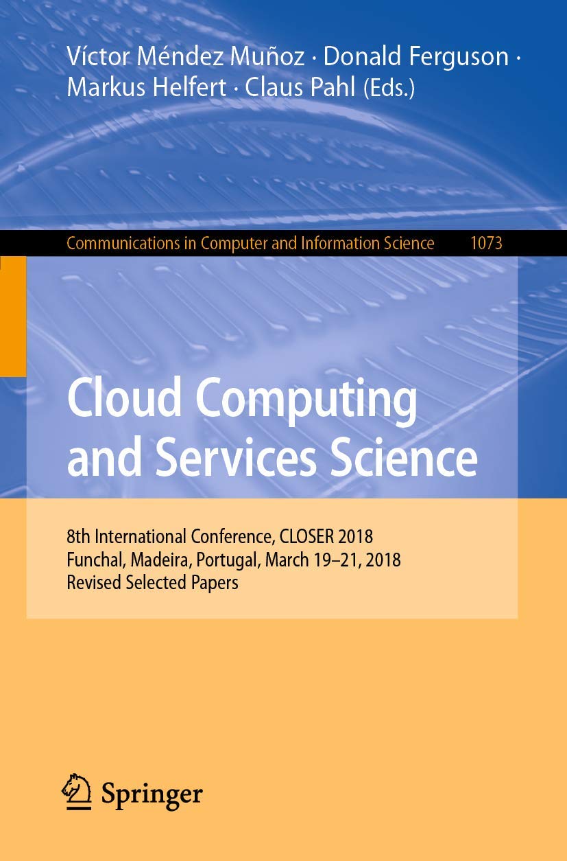 Cloud Computing and Services Science: 8th International Conference, CLOSER 2018, Funchal, Madeira, Portugal, March 19-21, 2018, Revised Selected … in Computer and Information Science)