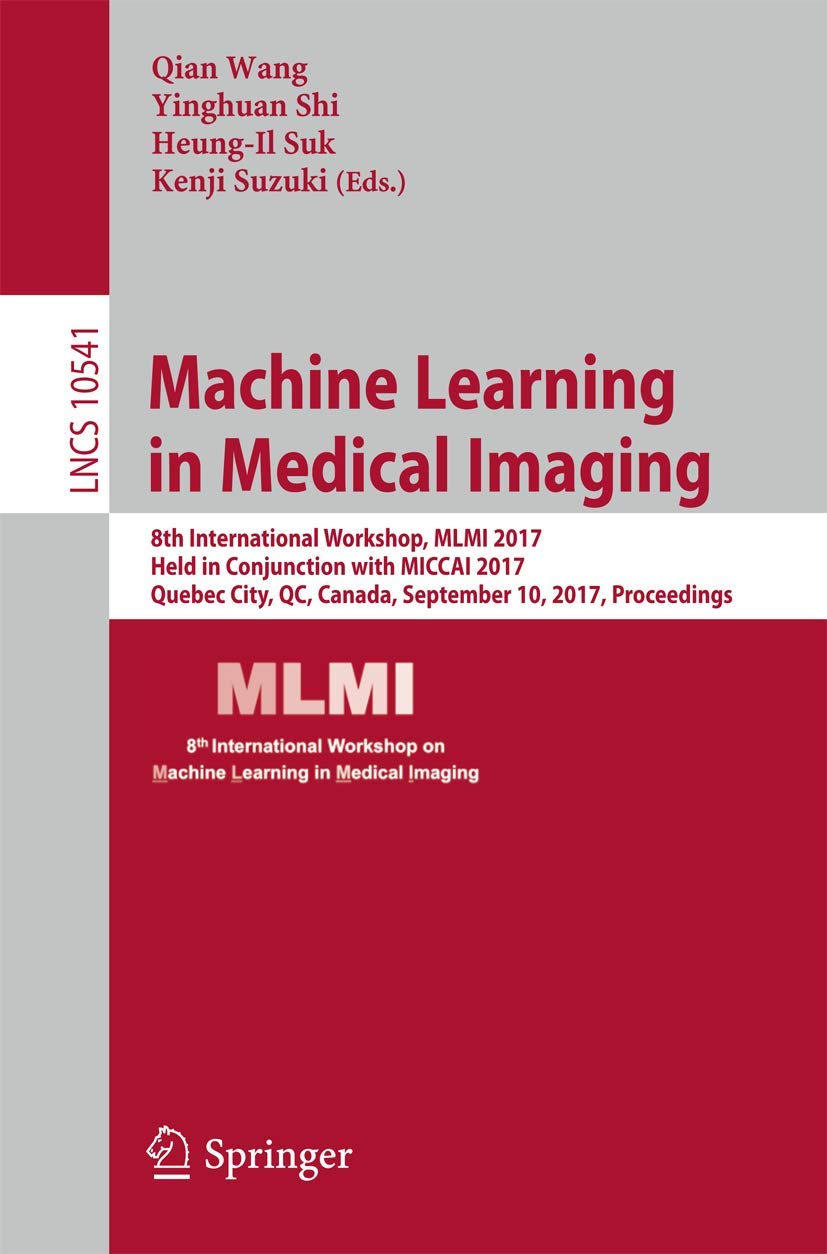 Machine Learning in Medical Imaging: 8th International Workshop, MLMI 2017, Held in Conjunction with MICCAI 2017, Quebec City, QC, Canada, September … (Lecture Notes in Computer Science, 10541)