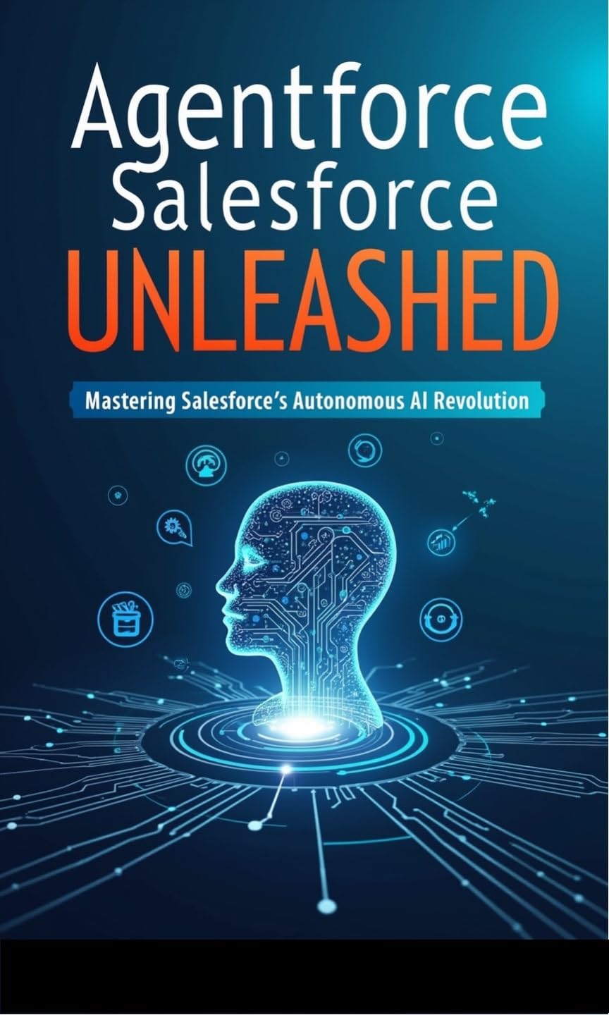 Agentforce Unleashed: Harnessing the AI Revolution in Salesforce: Mastering Salesforce’s Autonomous AI Revolution