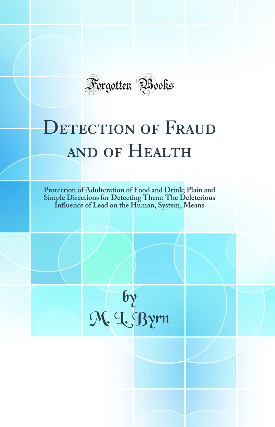 Detection of Fraud and of Health: Protection of Adulteration of Food and Drink; Plain and Simple Directions for Detecting Them; The Deleterious Influence of Lead on the Human, System, Means (Classic R