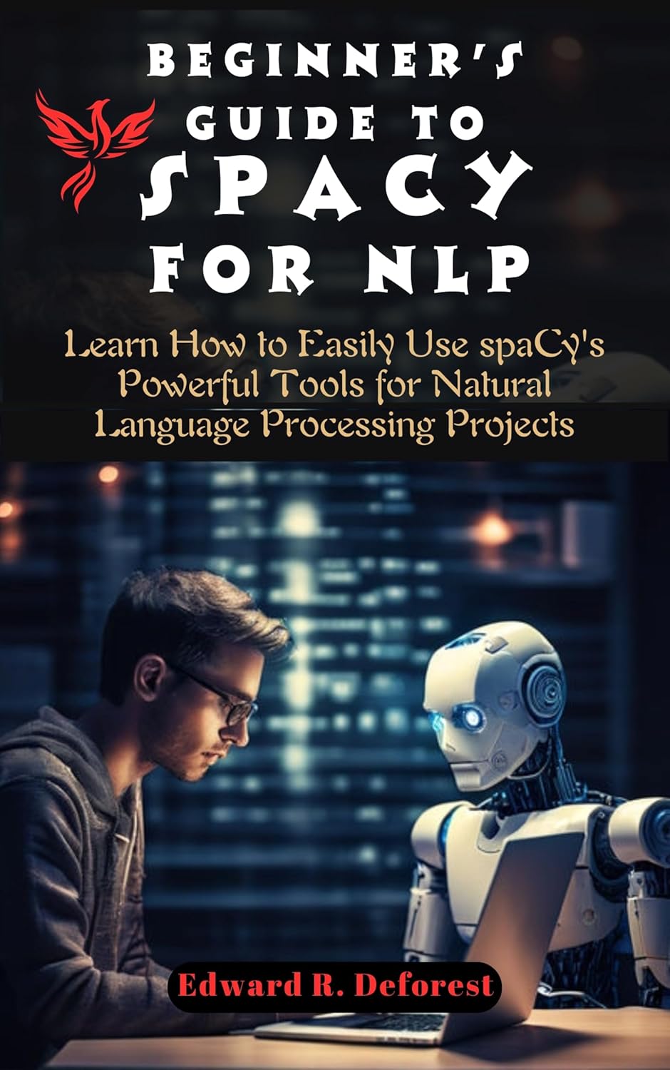 Beginner’s Guide to spaCy for NLP: Learn How to Easily Use spaCy’s Powerful Tools for Natural Language Processing Projects (spaCy Programming Mastering)