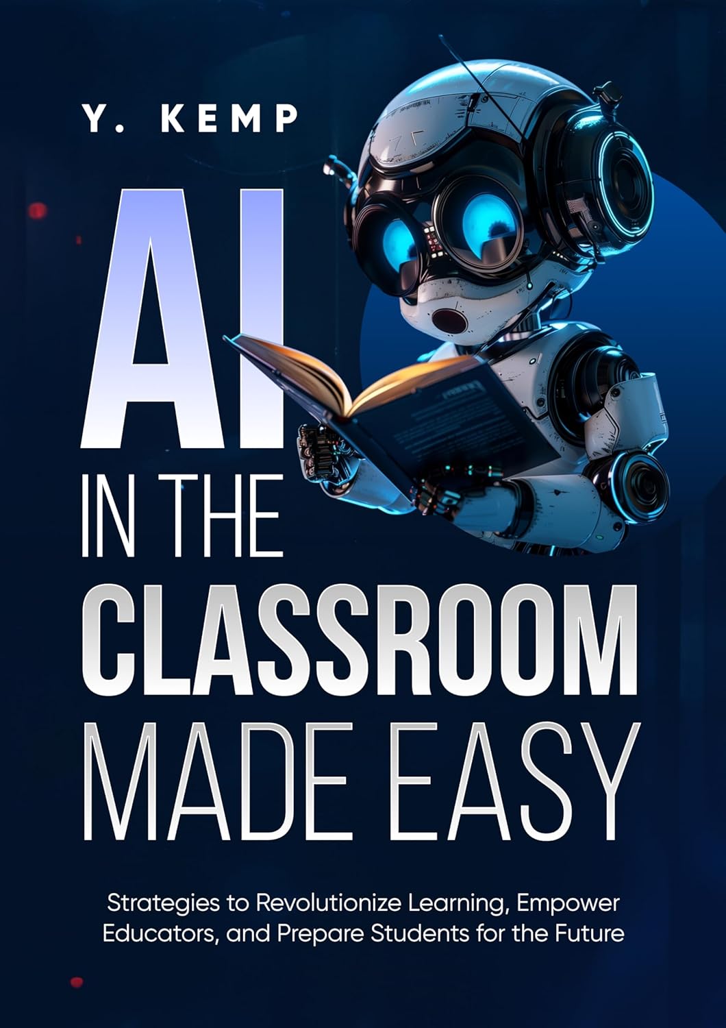 AI In The Classroom Made Easy: Strategies to Revolutionize Learning, Empower Educators, and Prepare Students for the Future