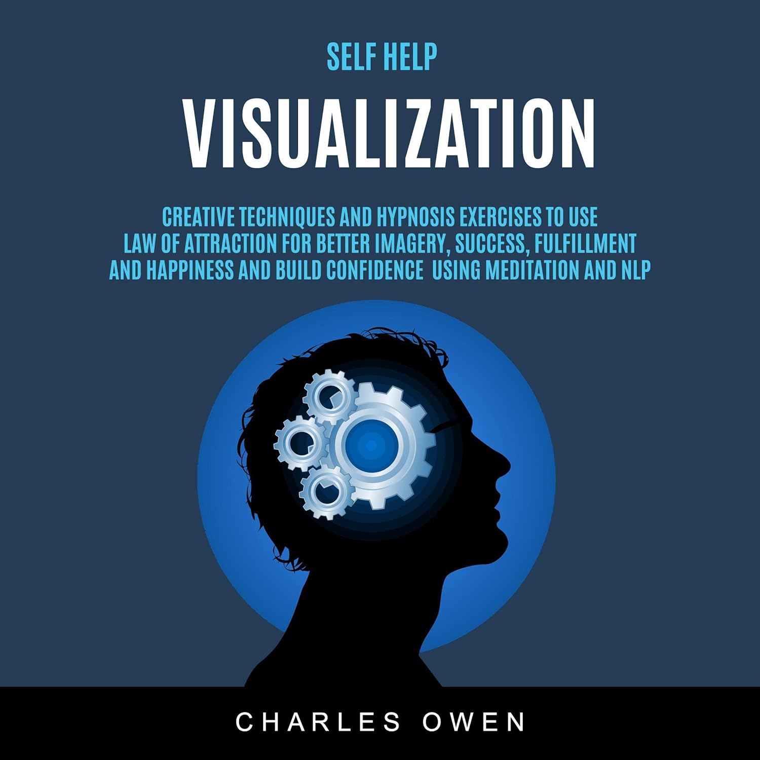 Self Help: Visualization: Creative Techniques and Hypnosis Exercises to Use Law of Attraction for Better Imagery, Success, Fulfillment, and Happiness and Build Confidence Using Meditation and NLP