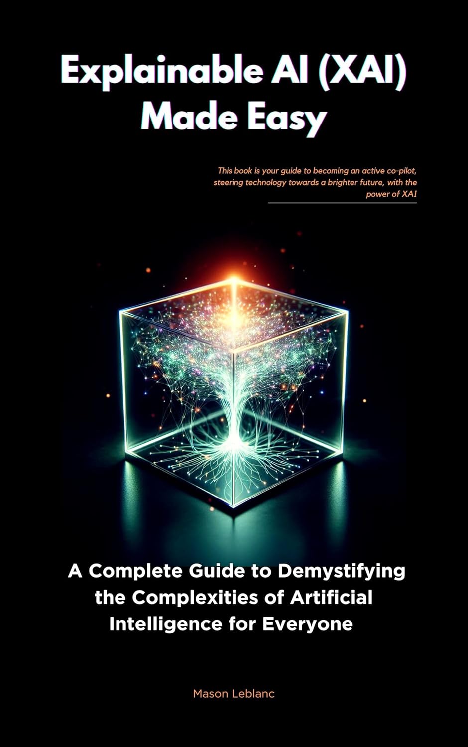 Explainable AI (XAI) Made Easy: A Complete Guide to Demystifying the Complexities of Artificial Intelligence for Everyone