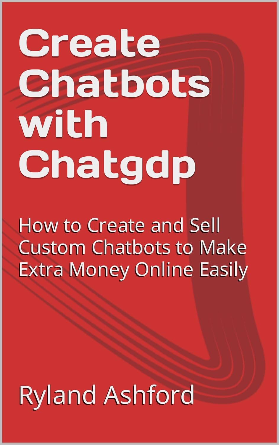 Create Chatbots with Chatgdp: How to Create and Sell Custom Chatbots to Make Extra Money Online Easily (How to make passive income online Book 2)