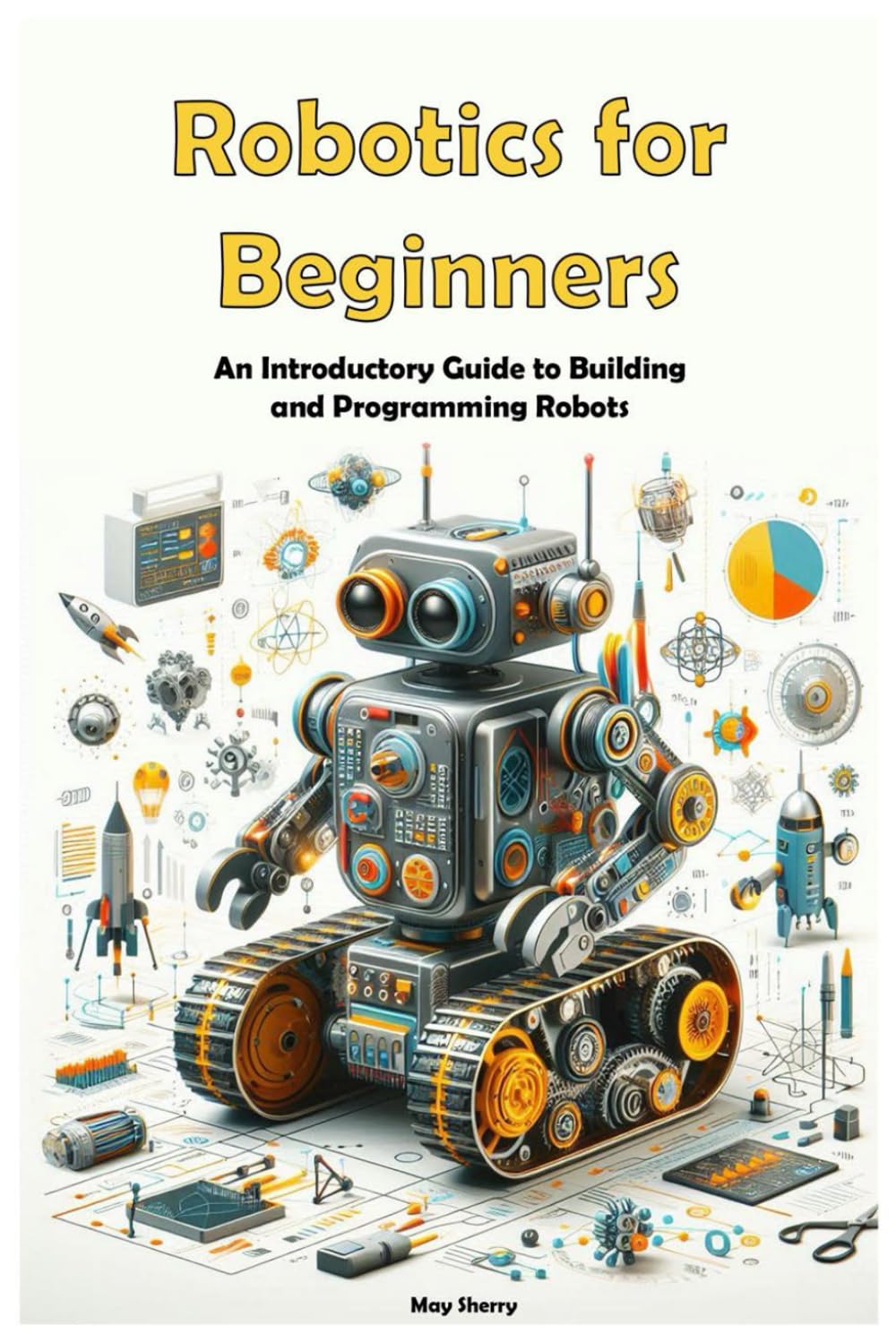 Robotics for Beginners: An Introductory Guide to Building and Programming Robots