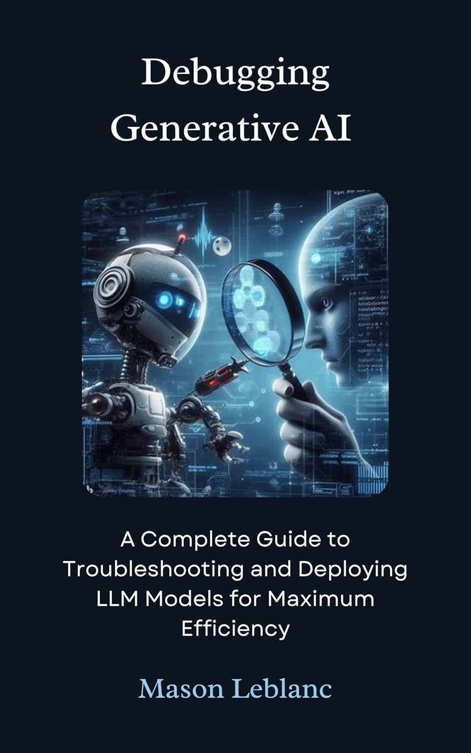 Debugging Generative AI: A Complete Guide to Troubleshooting and Deploying LLM models for maximum efficiency (Unlocking the Potential of Generative AI Technologies)