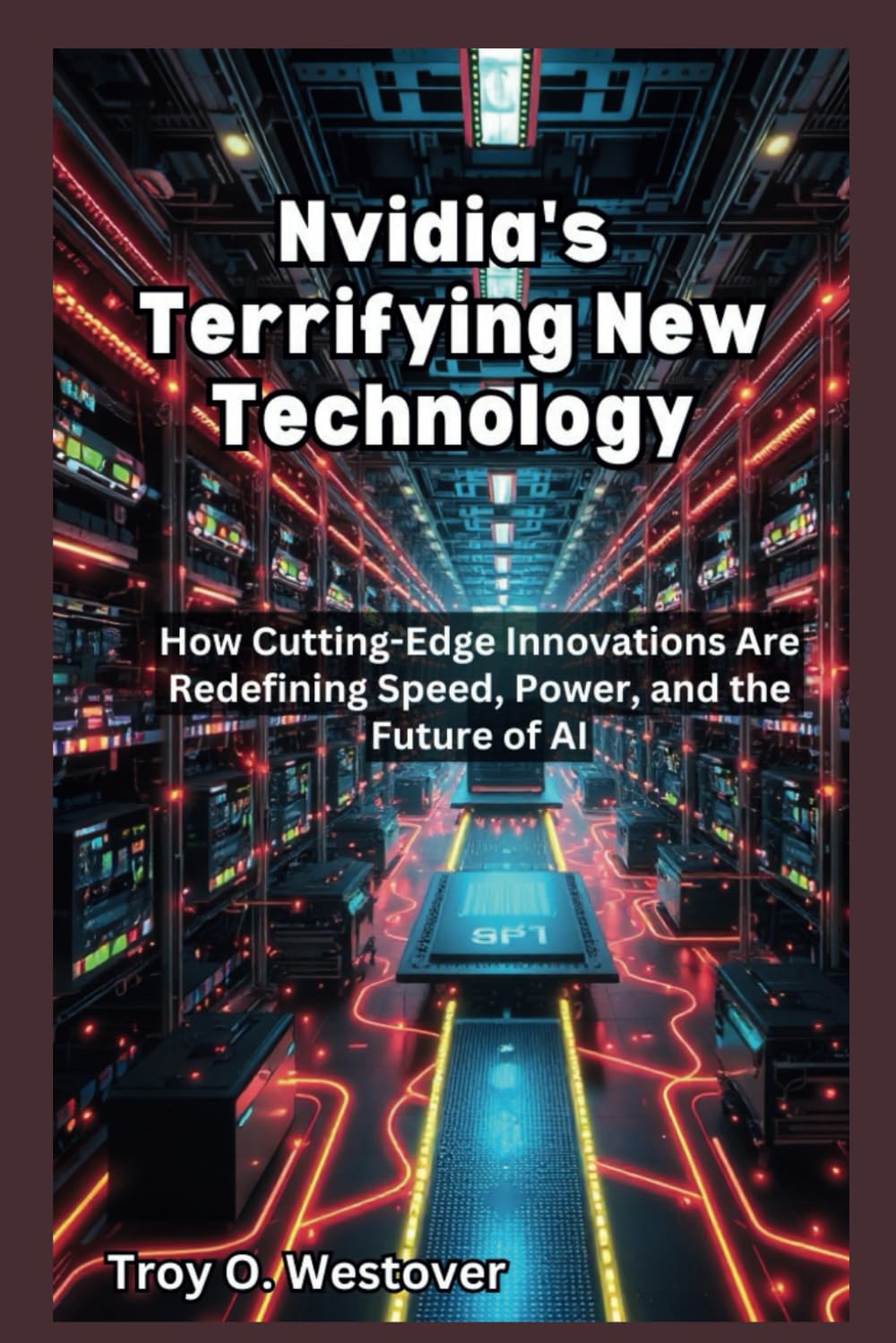 Nvidia’s Terrifying New Technology: How Cutting-Edge Innovations Are Redefining Speed, Power, and the Future of AI (The Past, Present, Futures and Trends of Artificial Intelligence)