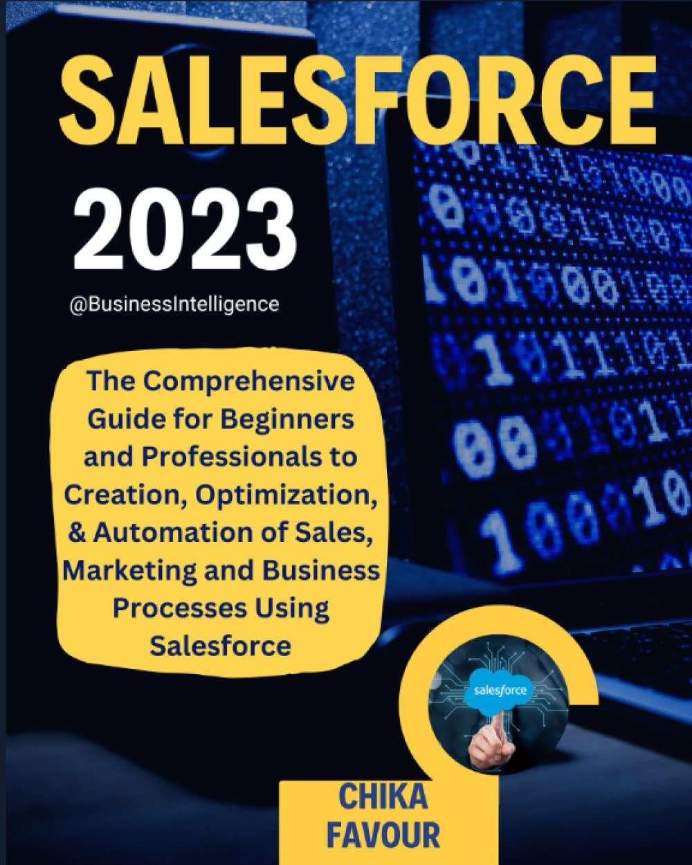 SALESFORCE: The Comprehensive Guide for Beginners and Professionals to Creation, Optimization, & Automation of Sales, Marketing and Business Processes Using Salesforce