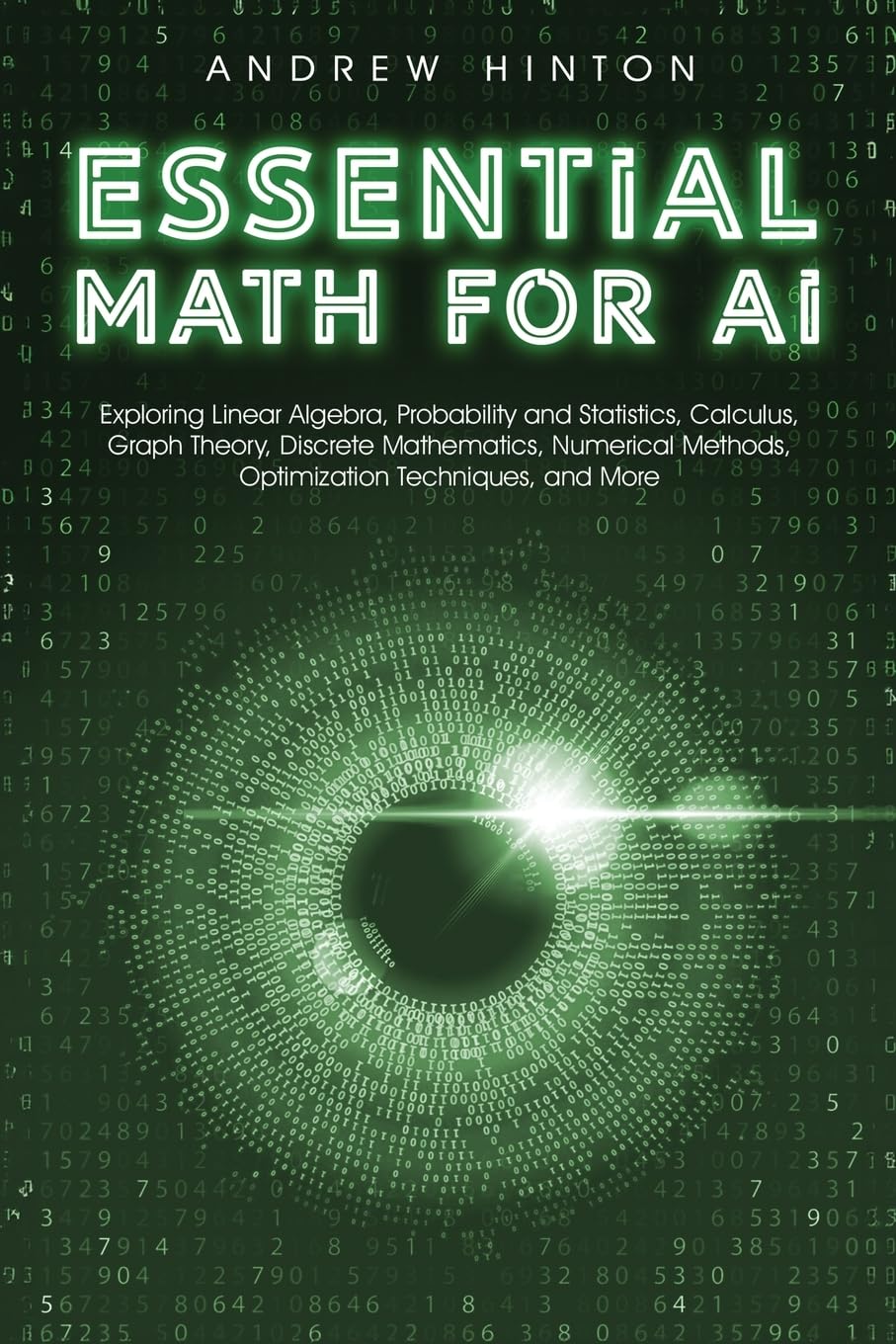 Essential Math for AI: Exploring Linear Algebra, Probability and Statistics, Calculus, Graph Theory, Discrete Mathematics, Numerical Methods, Optimization Techniques, and More (AI Fundamentals)