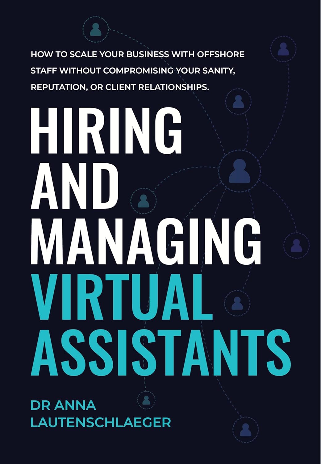 Hiring and Managing Virtual Assistants: How to Scale Your Business with Offshore Staff without Compromising Your Sanity, Reputation, or Client Relationships.