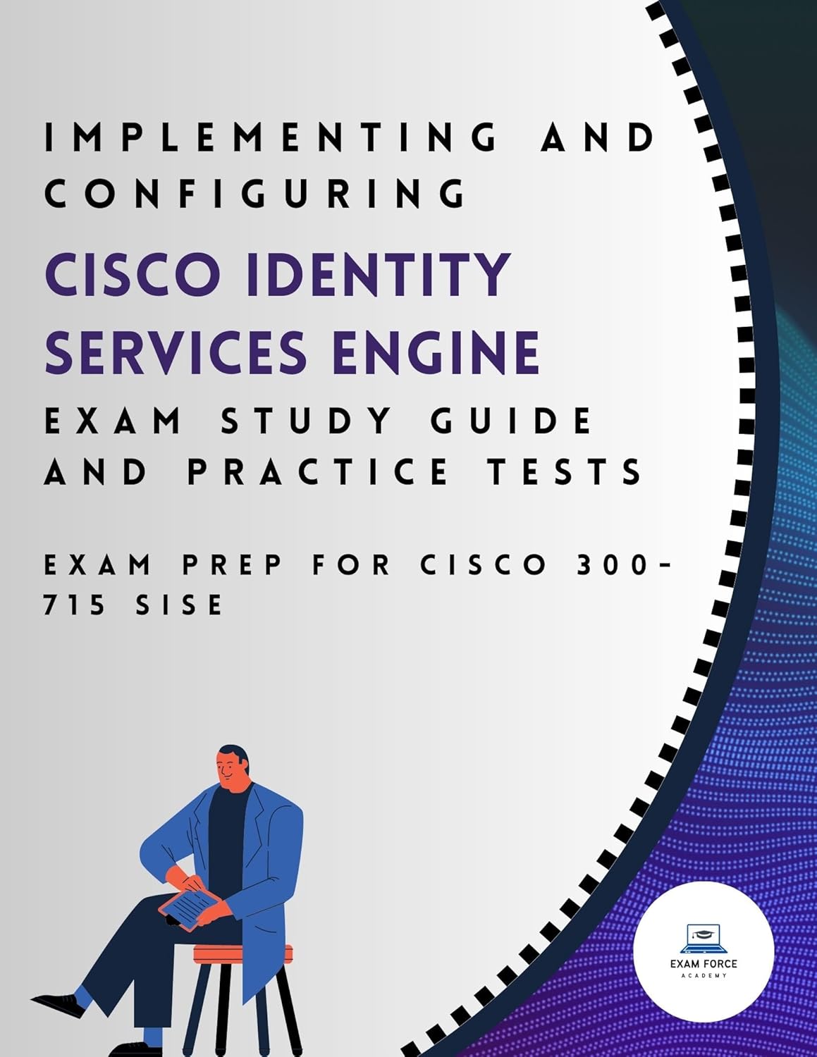 Implementing and Configuring Cisco Identity Services Engine Exam Study Guide and Practice Tests: Exam Prep for Cisco 300-715 SISE