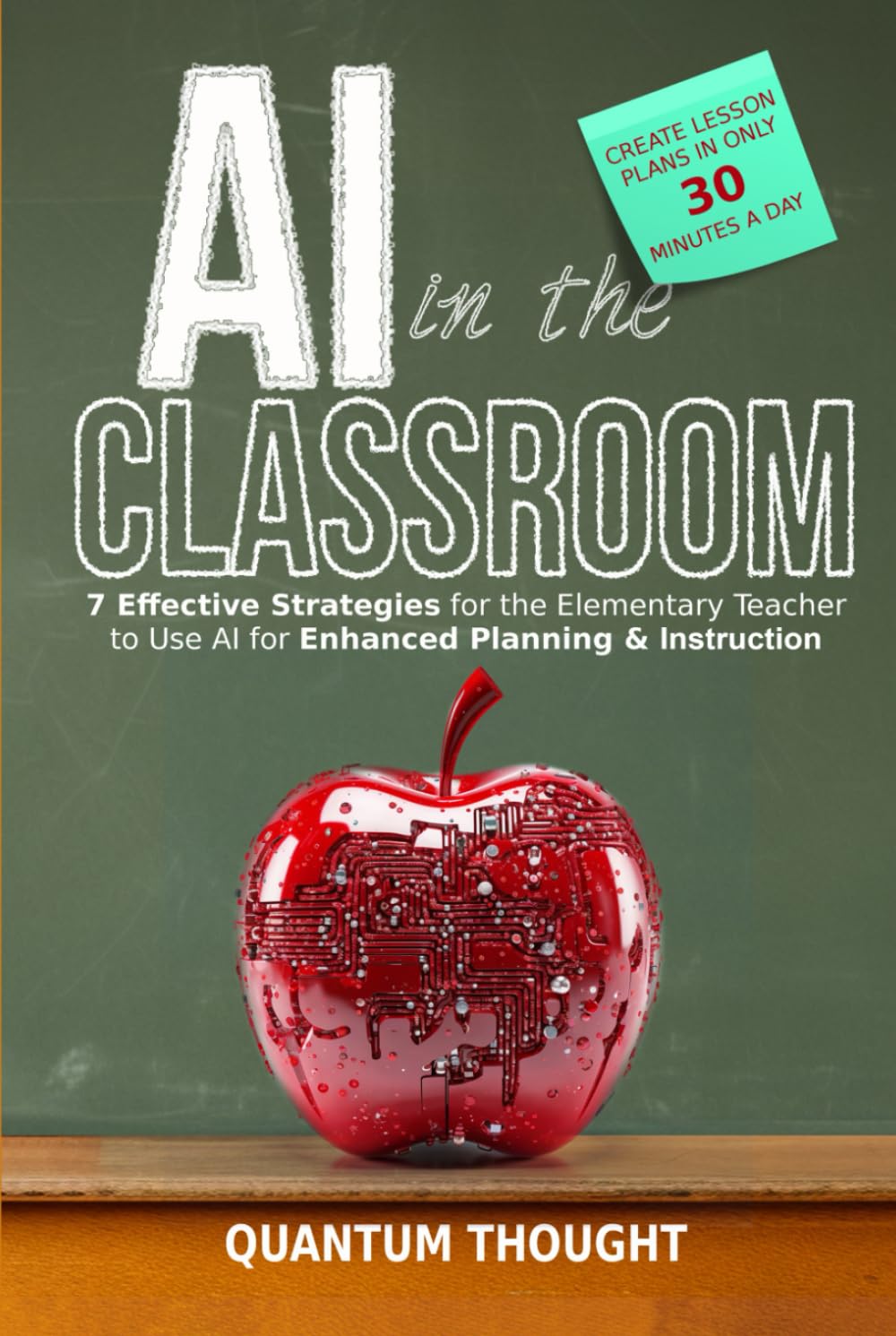 AI in the Classroom: 7 Effective Strategies for the Elementary Teacher to use AI for Enhanced Planning, Instruction and Creating Lesson Plans in 30 Minutes a Day