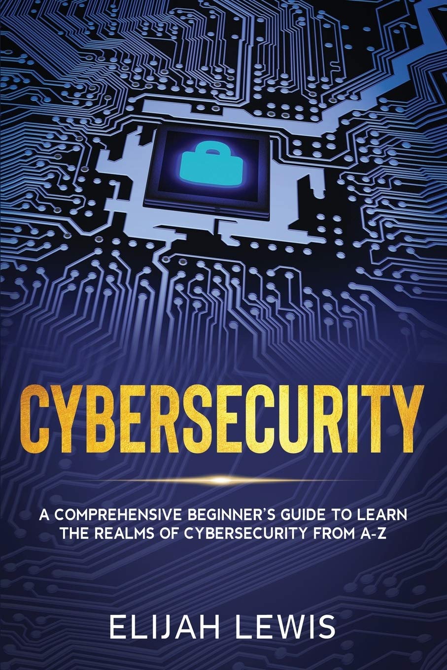 Cybersecurity: A Comprehensive Beginner’s Guide to learn the Realms of Cybersecurity from A-Z