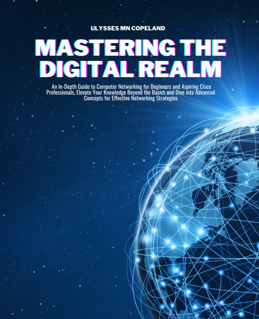 Mastering the Digital Realm: An In-Depth Guide to Computer Networking for Beginners and Aspiring Cisco Professionals, Elevate Your Knowledge Beyond … Concepts for Effective Networking Strategies