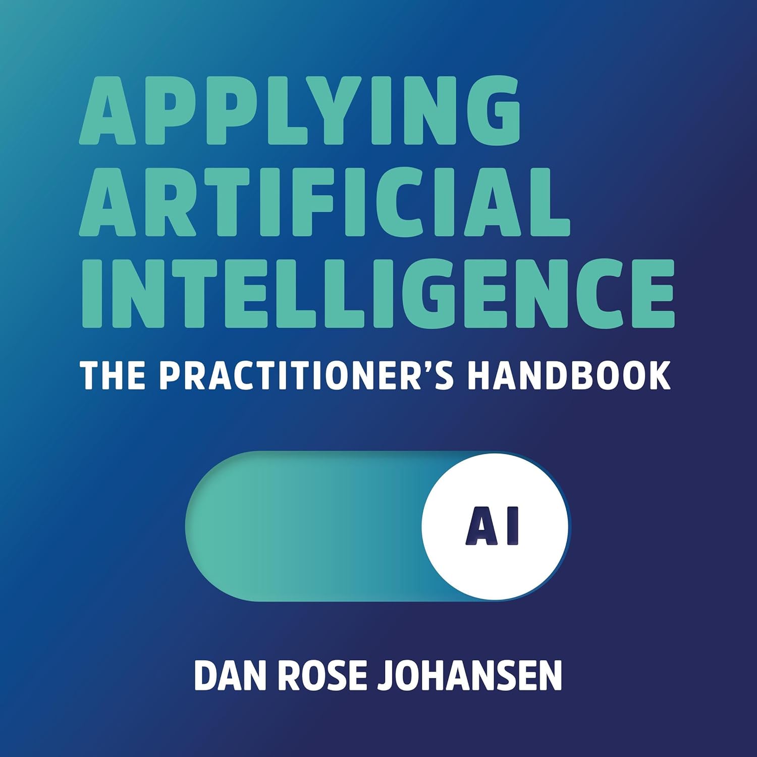 Applying Artificial Intelligence: The Practitioner’s Handbook