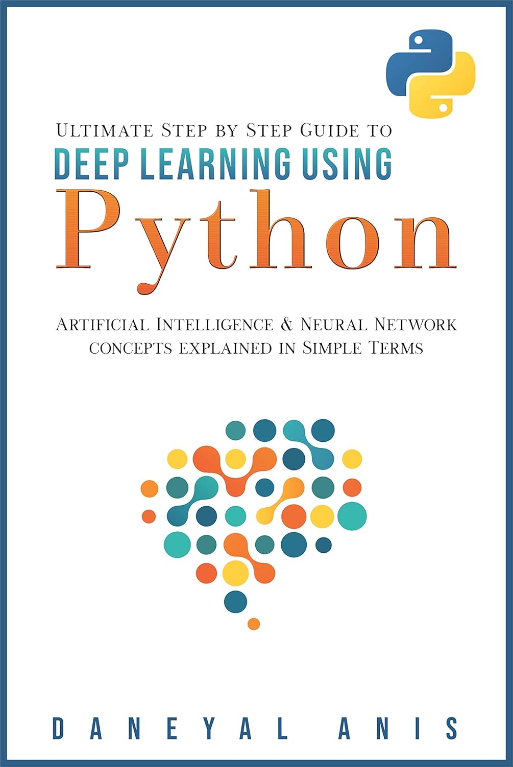 Ultimate Step by Step Guide to Deep Learning Using Python: Artificial Intelligence and Neural Network Concepts Explained in Simple Terms (Ultimate Step by Step Guide to Machine Learning Book 2)