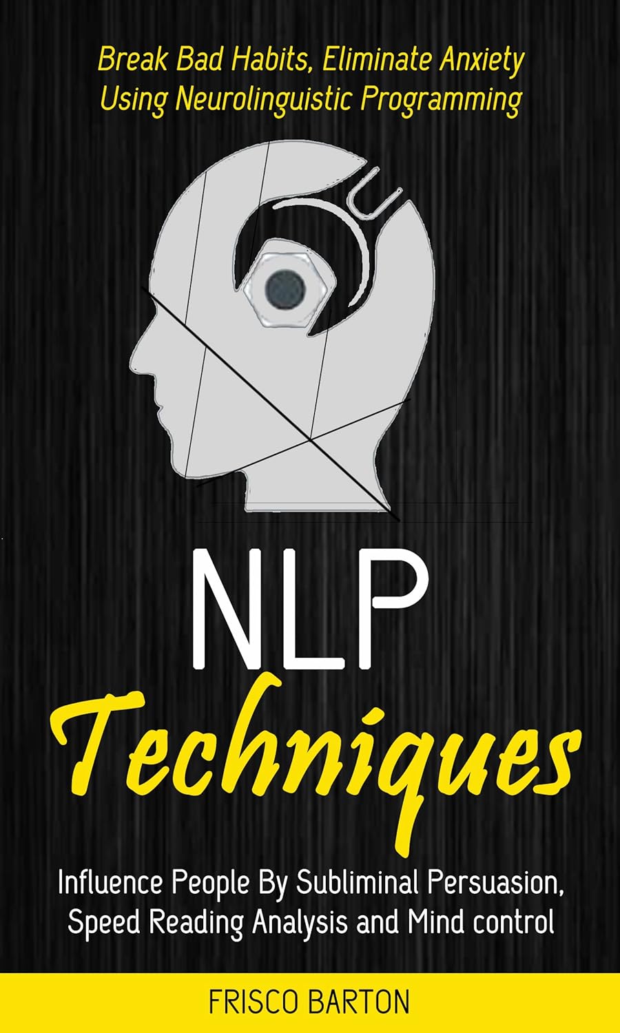 Nlp Techniques: Influence People By Subliminal Persuasion, Speed Reading Analysis and Mind control (Break Bad Habits, Eliminate Anxiety Using Neurolinguistic Programming)