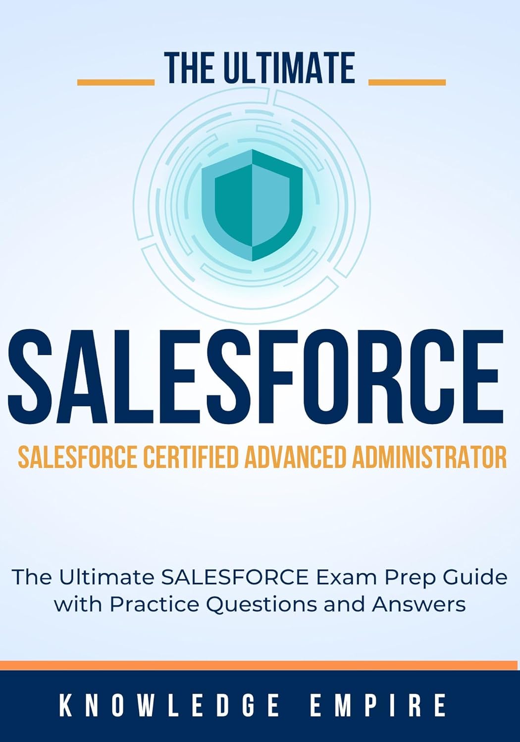 The Ultimate Salesforce Certified Advanced Administrator Exam Prep Guide: Salesforce Certified Exam Practice Questions and Answers for Success, A Comprehensive Study Guide and Practice Questions