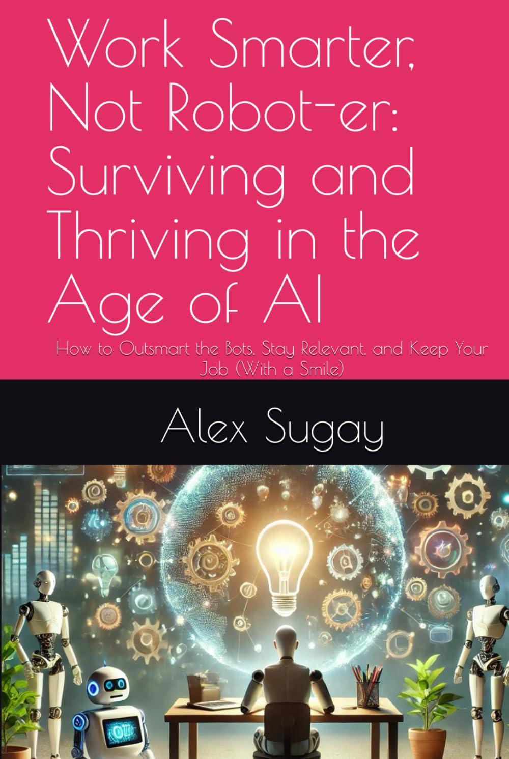 Work Smarter, Not Robot-er: Surviving and Thriving in the Age of AI: How to Outsmart the Bots, Stay Relevant, and Keep Your Job (With a Smile)