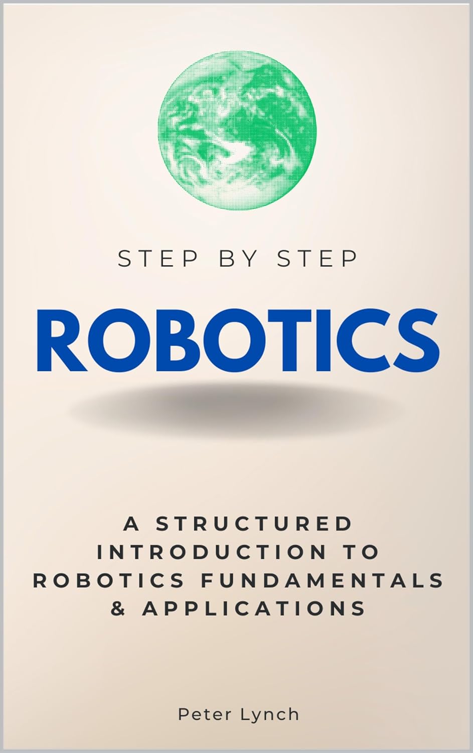 Robotics Step by Step: A Structured Introduction to Robotics Fundamentals & Applications (Step By Step Subject Guides)