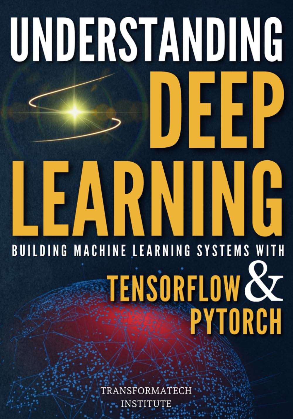 Understanding Deep Learning: Building Machine Learning Systems with PyTorch and TensorFlow: From Neural Networks (CNN, DNN, GNN, RNN, ANN, LSTM, GAN) to Natural Language Processing (NLP)