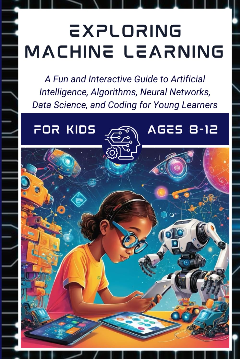 Exploring Machine Learning fo Kids Ages 8 -12 A Fun and Interactive Guide to Artificial Intelligence, Algorithms, Chatbots, Data Scienc: Unlock … Science Adventures. For boys and girls