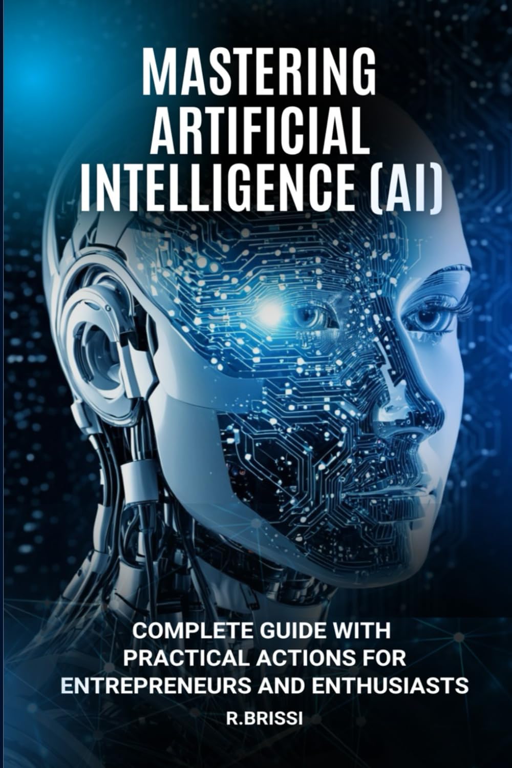 Mastering Artificial Intelligence (AI): Complete Guide with Practical Actions for Entrepreneurs and Enthusiasts