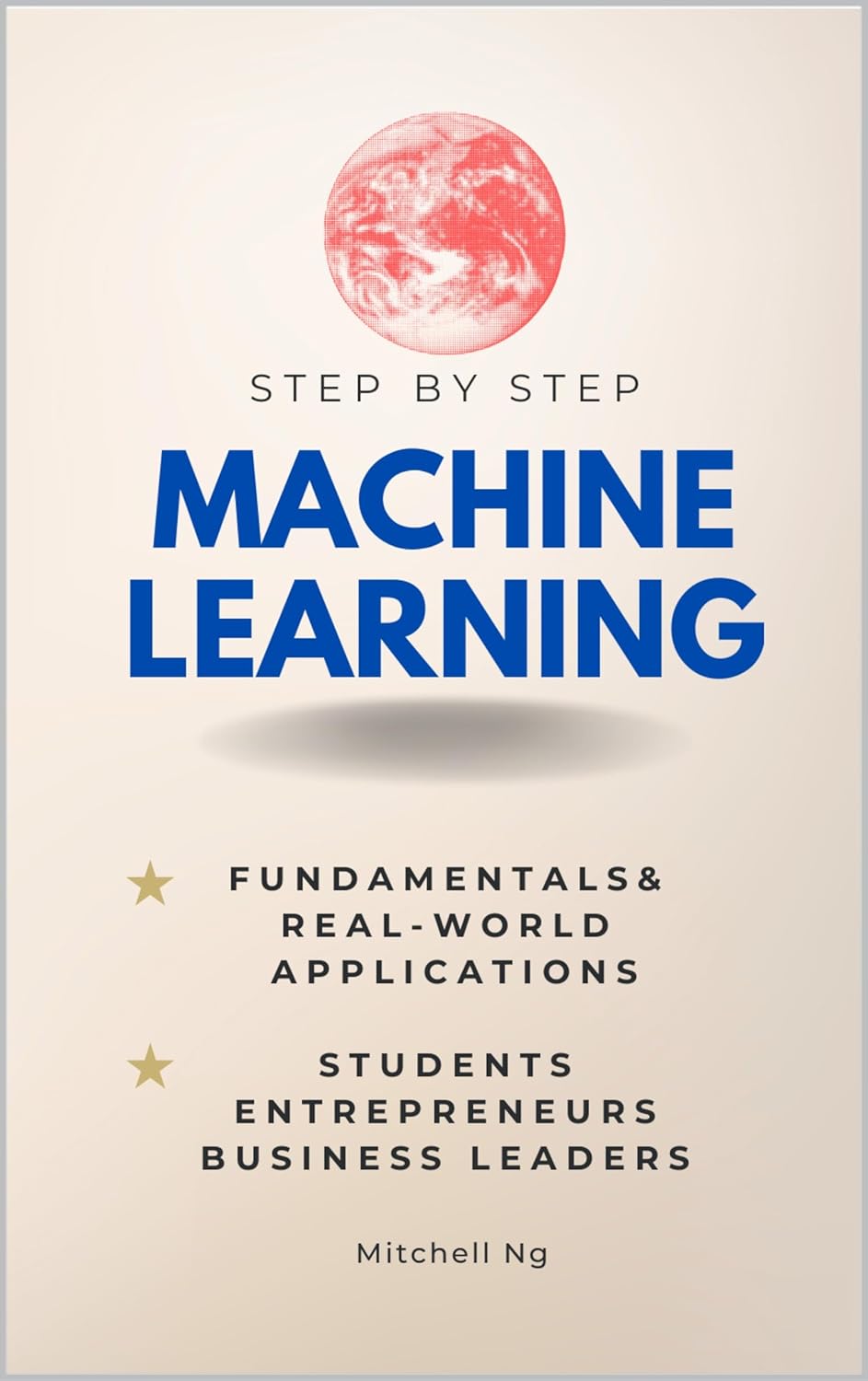 Machine Learning Step-by-Step : Guide for Students, Entrepreneurs, Business Leaders & the Curious (Step By Step Subject Guides)