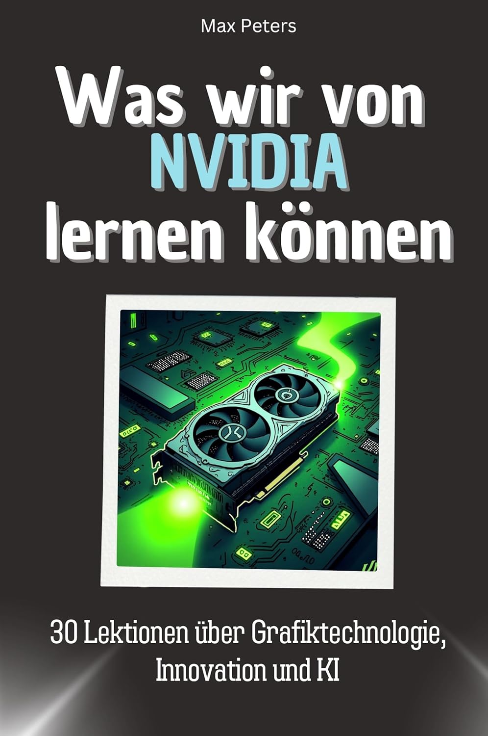 Was wir von NVIDIA lernen können – Das perfekte Geschenk für Weihnachten und Geburtstag für Männer, Frauen und Teenager: 30 Lektionen über Grafiktechnologie, Innovation und KI (German Edition)