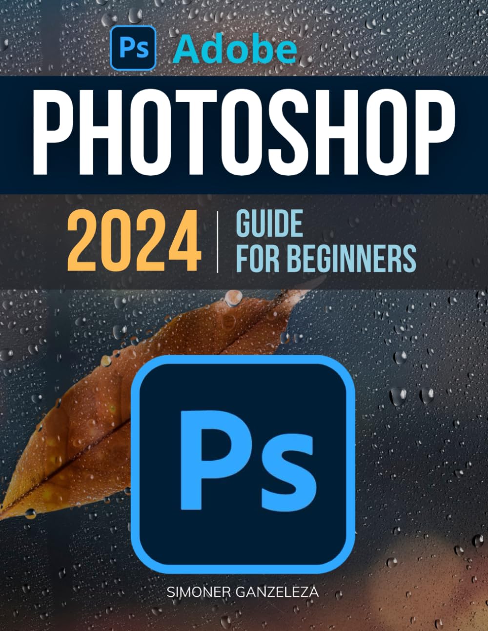 Adobe Photoshop 2024 Guide For Beginners: Unleashing Creativity | Mastering Photoshop 2024 | A Step-by-Step Manual for Absolute Beginners From Basic to Advanced