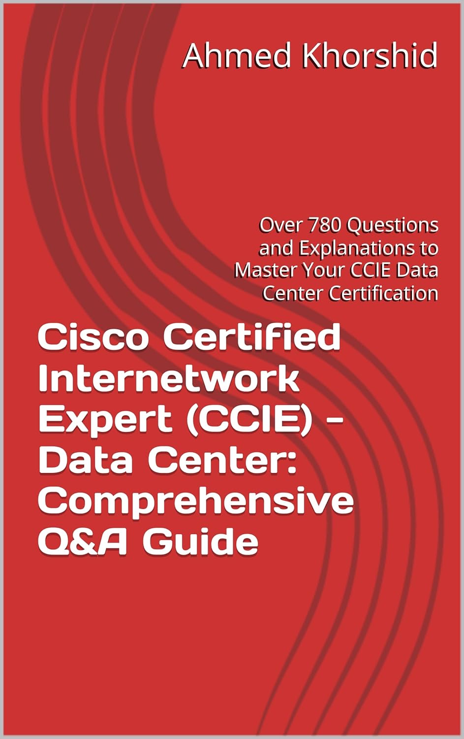 Cisco Certified Internetwork Expert (CCIE) – Data Center: Comprehensive Q&A Guide: Over 780 Questions and Explanations to Master Your CCIE Data Center Certification