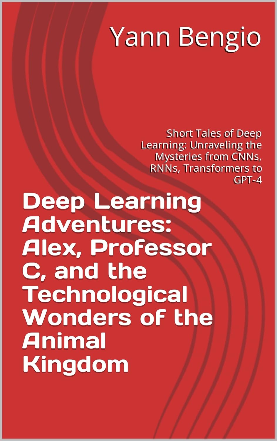 Deep Learning Adventures: Alex, Professor C, and the Technological Wonders of the Animal Kingdom: Short Tales of Deep Learning: Unraveling the Mysteries from CNNs, RNNs, Transformers to GPT-4